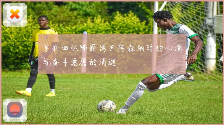 亨利回忆降薪离开阿森纳时的心境与奋斗意愿的消逝
