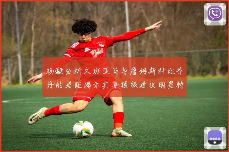 杨毅分析文班亚马与詹姆斯科比乔丹的差距揭示其非顶级进攻明星特质