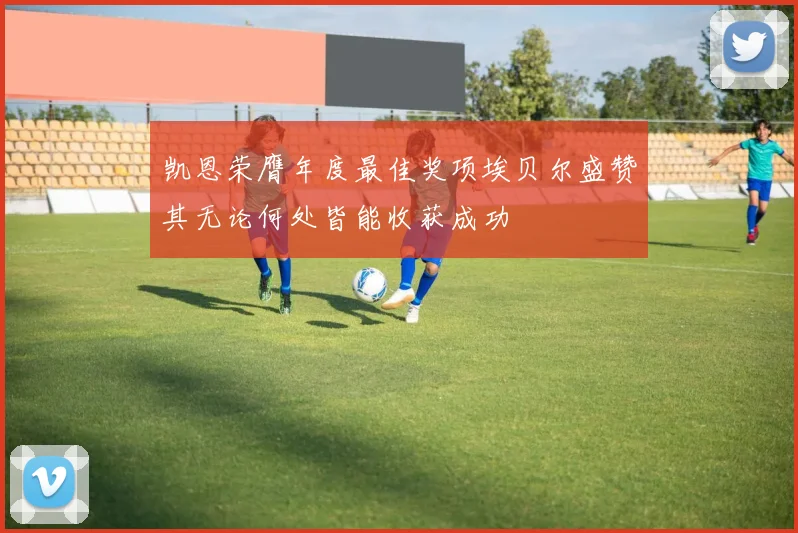 凯恩荣膺年度最佳奖项埃贝尔盛赞其无论何处皆能收获成功