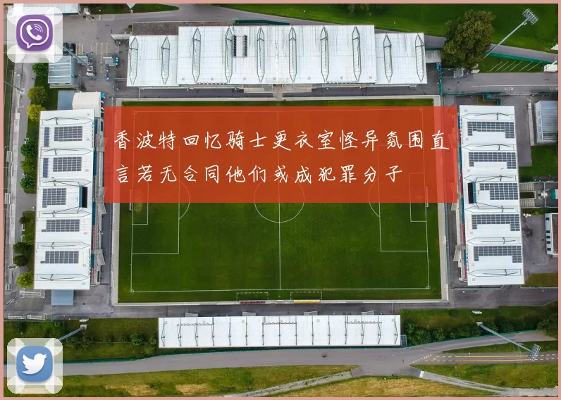 香波特回忆骑士更衣室怪异氛围直言若无合同他们或成犯罪分子