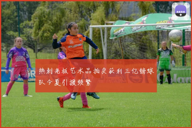 热刺老板艺术品拍卖获利三亿镑球队今夏引援频繁