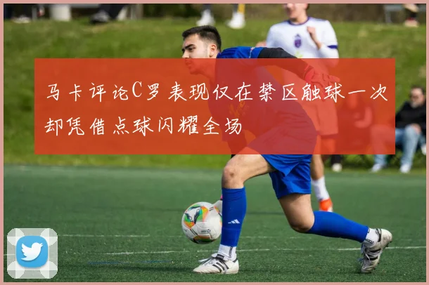 马卡评论C罗表现仅在禁区触球一次却凭借点球闪耀全场
