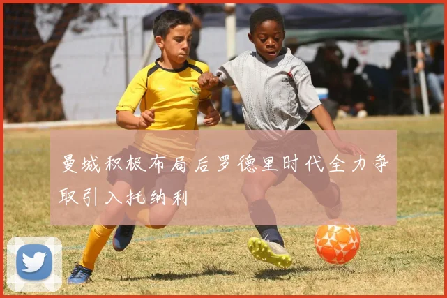 曼城积极布局后罗德里时代全力争取引入托纳利