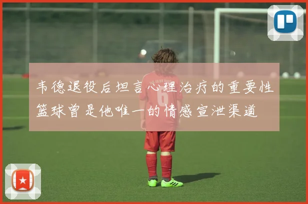 韦德退役后坦言心理治疗的重要性篮球曾是他唯一的情感宣泄渠道