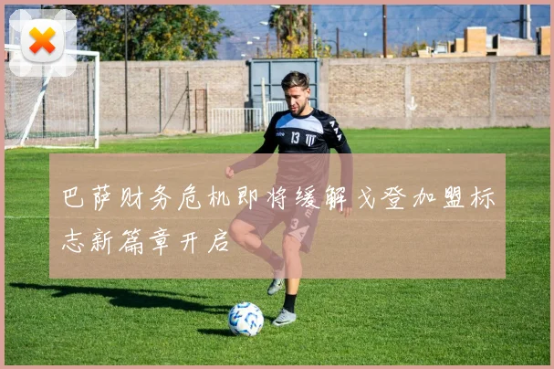 巴萨财务危机即将缓解戈登加盟标志新篇章开启