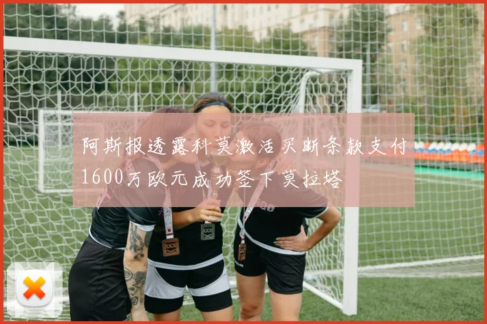 阿斯报透露科莫激活买断条款支付1600万欧元成功签下莫拉塔
