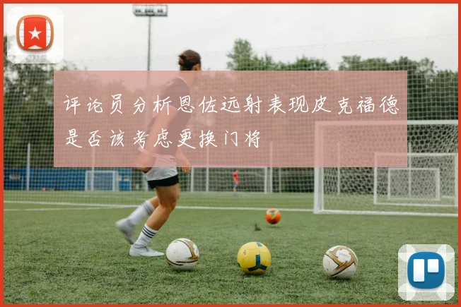 评论员分析恩佐远射表现皮克福德是否该考虑更换门将
