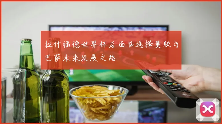 拉什福德世界杯后面临选择曼联与巴萨未来发展之路