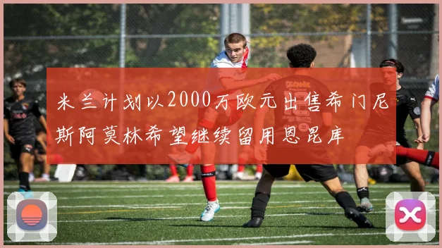 米兰计划以2000万欧元出售希门尼斯阿莫林希望继续留用恩昆库