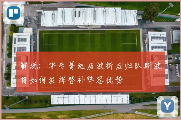 解说：字母哥经历波折后归队斯波将如何发挥替补阵容优势
