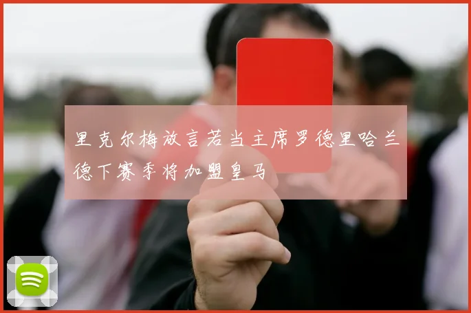 里克尔梅放言若当主席罗德里哈兰德下赛季将加盟皇马