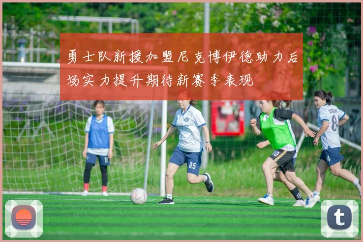 勇士队新援加盟尼克博伊德助力后场实力提升期待新赛季表现